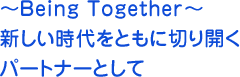～Being Together～新しい時代をともに切り開くパートナーとして