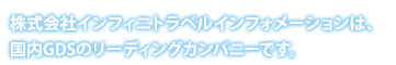 株式会社インフィニトラベルインフォメーションは、国内GDS(Global Distribution System)のリーディングカンパニーです。